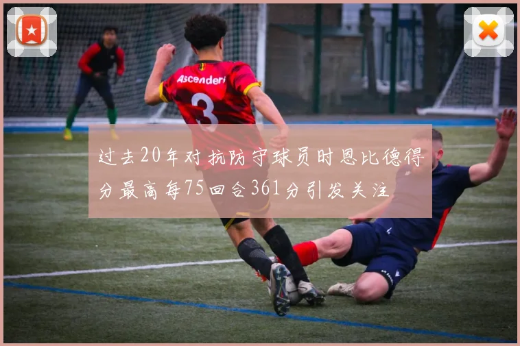 过去20年对抗防守球员时恩比德得分最高每75回合361分引发关注