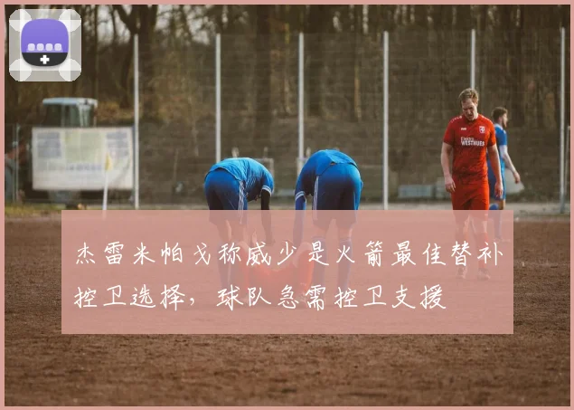 杰雷米帕戈称威少是火箭最佳替补控卫选择，球队急需控卫支援