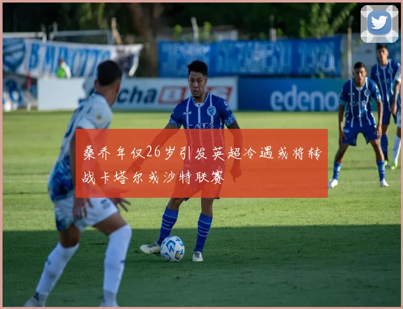 桑乔年仅26岁引发英超冷遇或将转战卡塔尔或沙特联赛