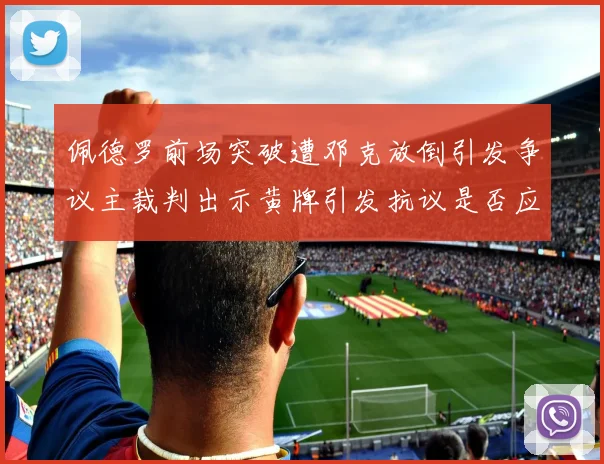 佩德罗前场突破遭邓克放倒引发争议主裁判出示黄牌引发抗议是否应为红牌