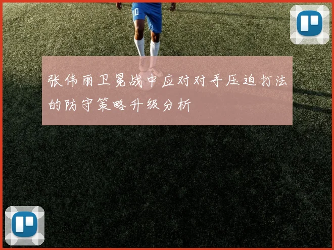 张伟丽卫冕战中应对对手压迫打法的防守策略升级分析